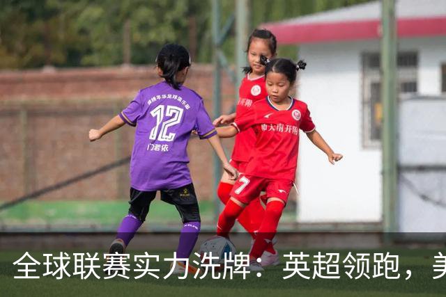 全球联赛实力洗牌：英超领跑，美职联远超沙特超，中超强势跃升