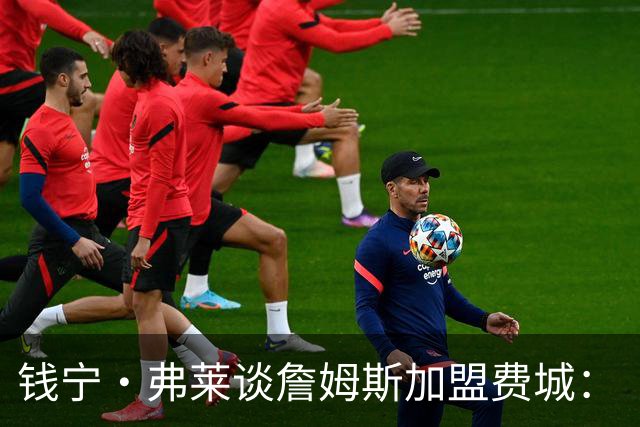 钱宁·弗莱谈詹姆斯加盟费城：“他能去哪里被欣赏又不用出全力？”
